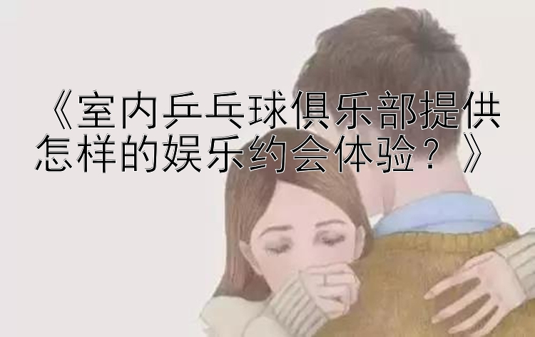 《室内乒乓球俱乐部提供怎样的娱乐约会体验？》