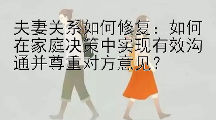 夫妻关系如何修复：如何在家庭决策中实现有效沟通并尊重对方意见？