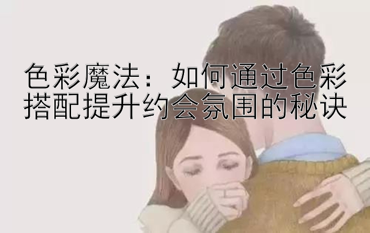 色彩魔法：如何通过色彩搭配提升约会氛围的秘诀