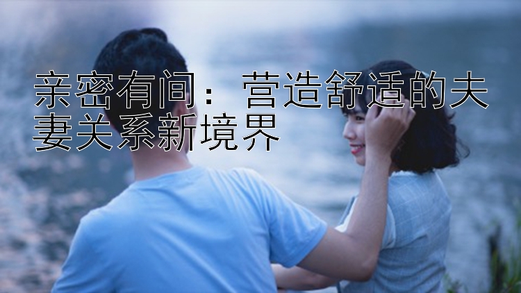 亲密有间：营造舒适的夫妻关系新境界