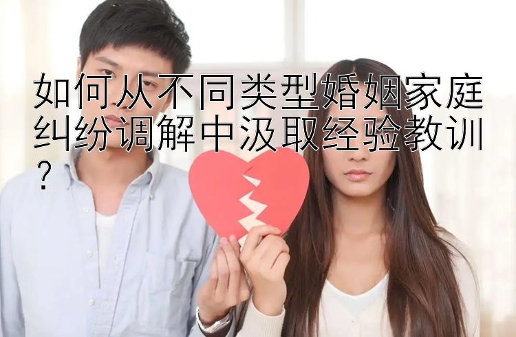 如何从不同类型婚姻家庭纠纷调解中汲取经验教训？