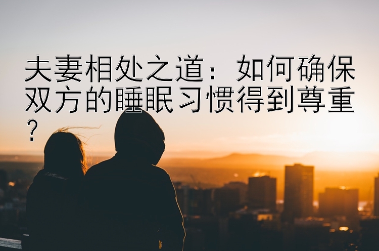 夫妻相处之道：如何确保双方的睡眠习惯得到尊重？