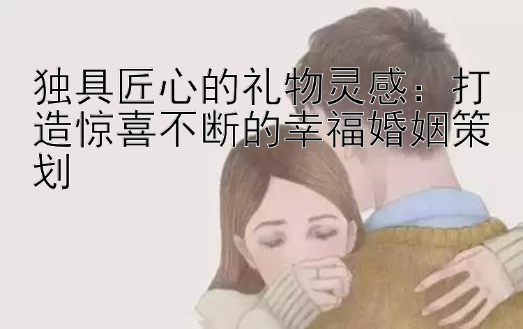 独具匠心的礼物灵感：打造惊喜不断的幸福婚姻策划