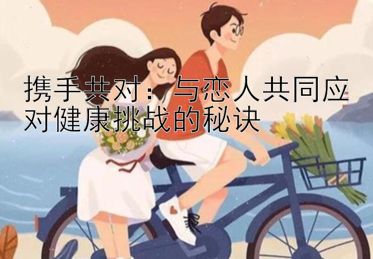 携手共对：与恋人共同应对健康挑战的秘诀