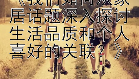 《我们如何从家居话题深入探讨生活品质和个人喜好的关联？》