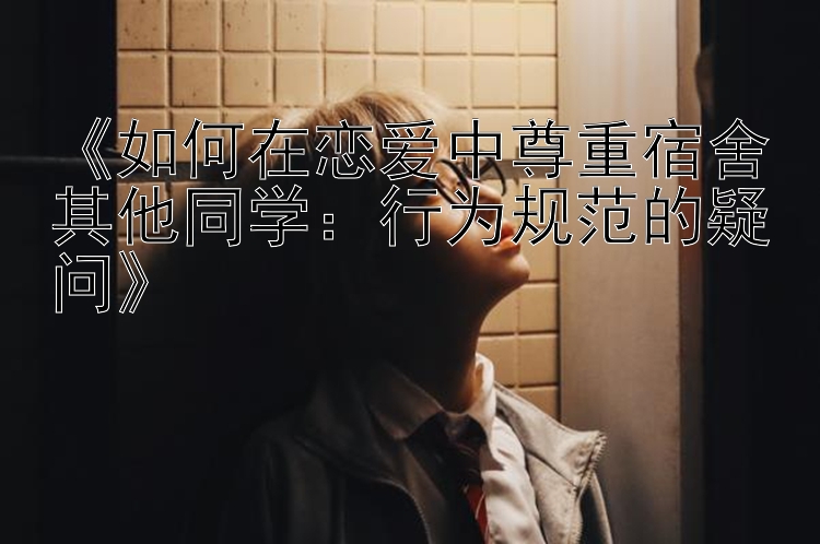 《如何在恋爱中尊重宿舍其他同学：行为规范的疑问》