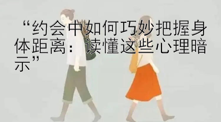 “约会中如何巧妙把握身体距离：读懂这些心理暗示”