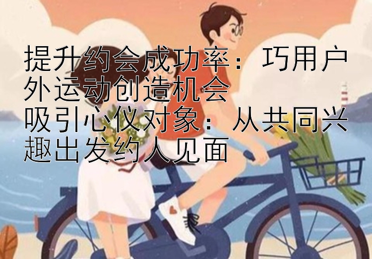 提升约会成功率：巧用户外运动创造机会  