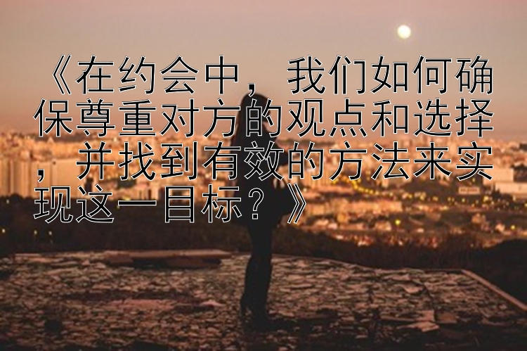 《在约会中，我们如何确保尊重对方的观点和选择，并找到有效的方法来实现这一目标？》