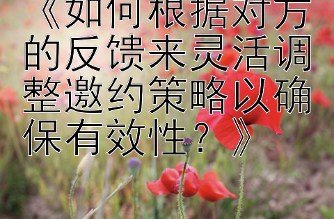 《如何根据对方的反馈来灵活调整邀约策略以确保有效性？》