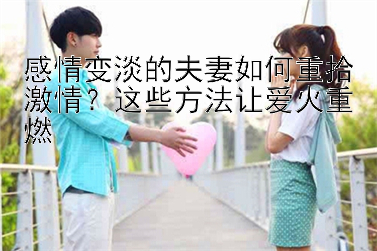 感情变淡的夫妻如何重拾激情？这些方法让爱火重燃