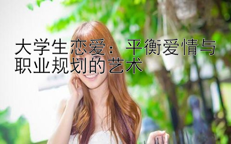 大学生恋爱：平衡爱情与职业规划的艺术