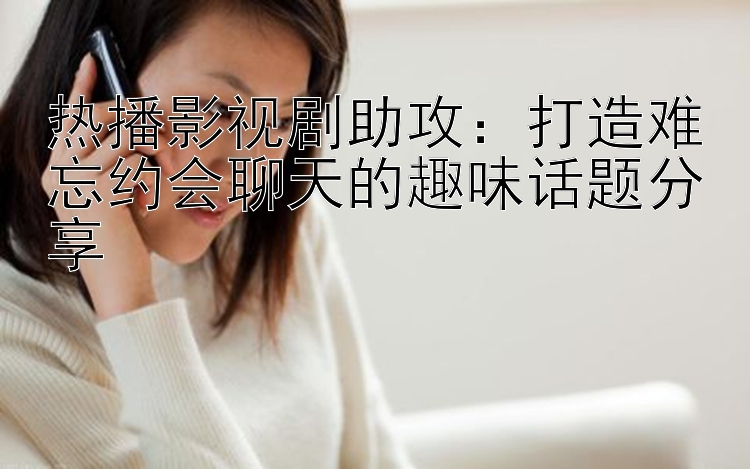 热播影视剧助攻：打造难忘约会聊天的趣味话题分享