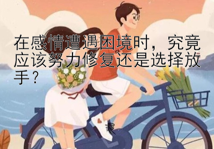 在感情遭遇困境时，究竟应该努力修复还是选择放手？