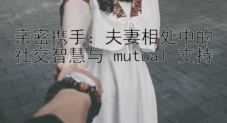 亲密携手：夫妻相处中的社交智慧与 mutual 支持