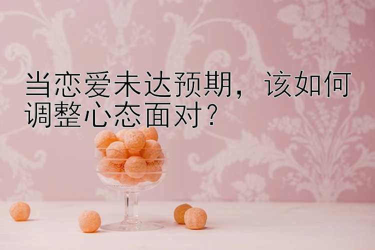 当恋爱未达预期，该如何调整心态面对？