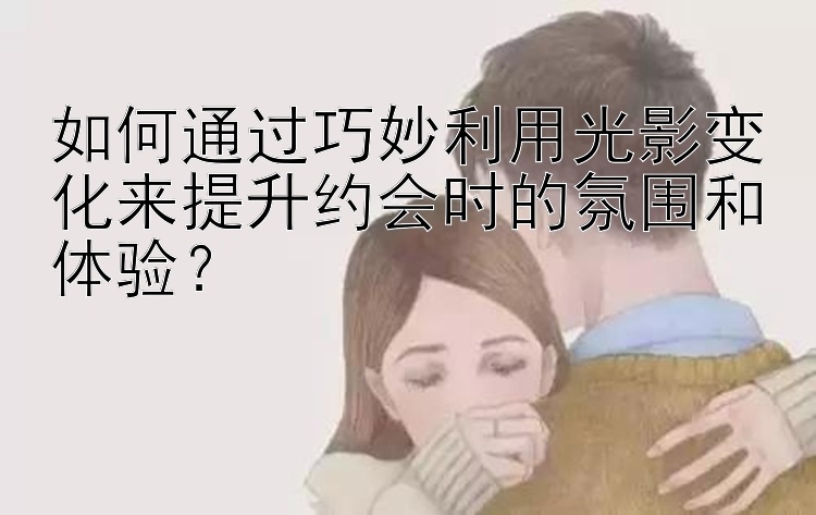 如何通过巧妙利用光影变化来提升约会时的氛围和体验？