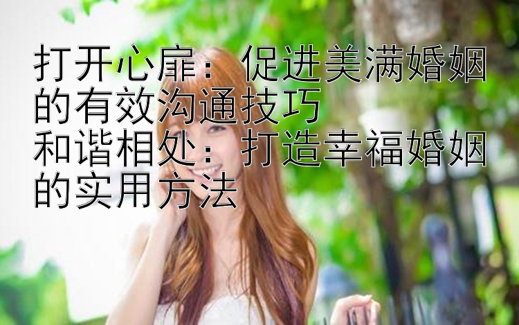 打开心扉：促进美满婚姻的有效沟通技巧  
和谐相处：打造幸福婚姻的实用方法