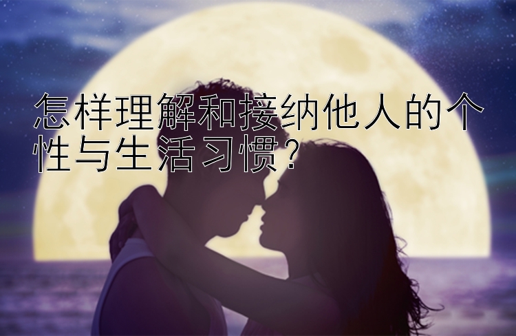 奇趣腾讯5分彩开奖 怎样理解和接纳他人的个性与生活习惯？