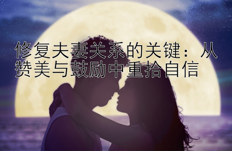 修复夫妻关系的关键：从赞美与鼓励中重拾自信