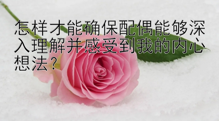 怎样才能确保配偶能够深入理解并感受到我的内心想法？