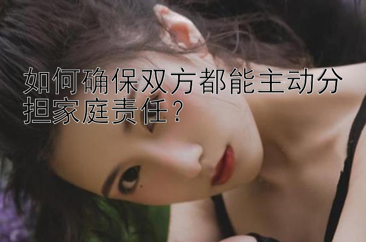 如何确保双方都能主动分担家庭责任？