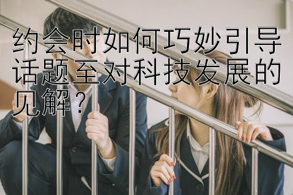 约会时如何巧妙引导话题至对科技发展的见解？