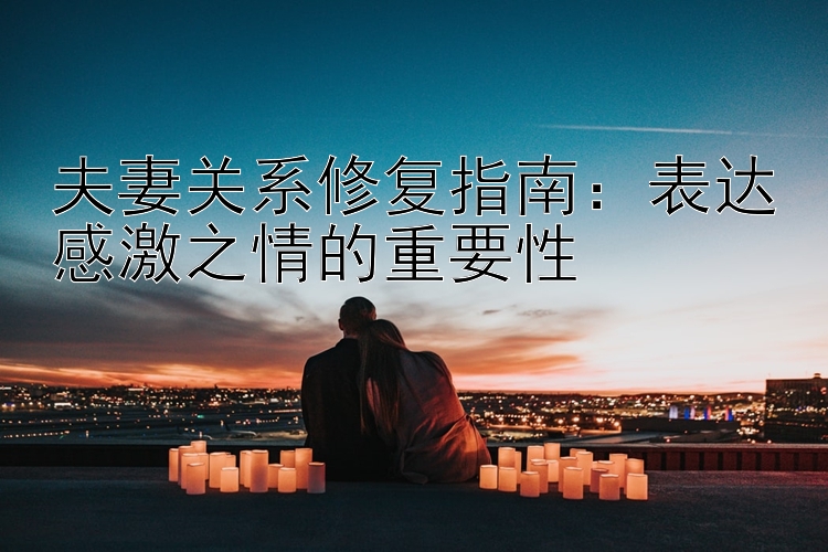 夫妻关系修复指南：表达感激之情的重要性