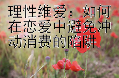 理性维爱：如何在恋爱中避免冲动消费的陷阱