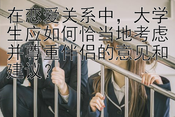 在恋爱关系中，大学生应如何恰当地考虑并尊重伴侣的意见和建议？