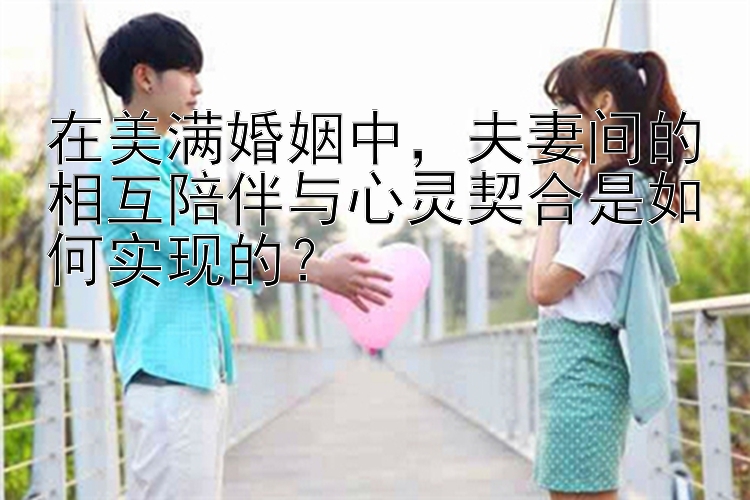 在美满婚姻中，夫妻间的相互陪伴与心灵契合是如何实现的？