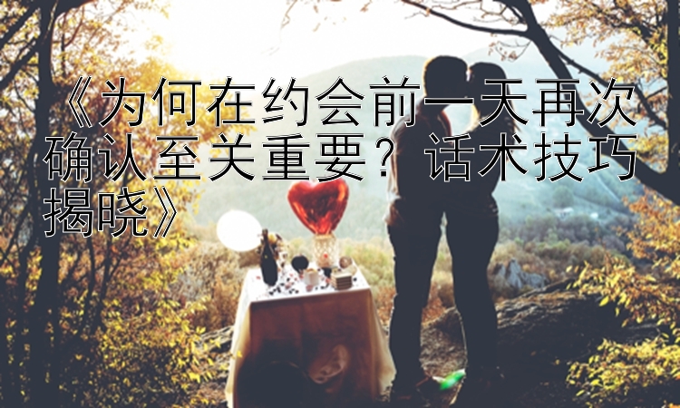 《为何在约会前一天再次确认至关重要？话术技巧揭晓》