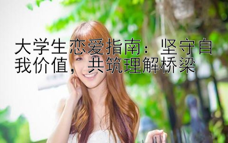 大学生恋爱指南：坚守自我价值，共筑理解桥梁