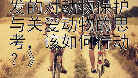 《从宠物话题引发的对动物保护与关爱动物的思考，该如何行动？》