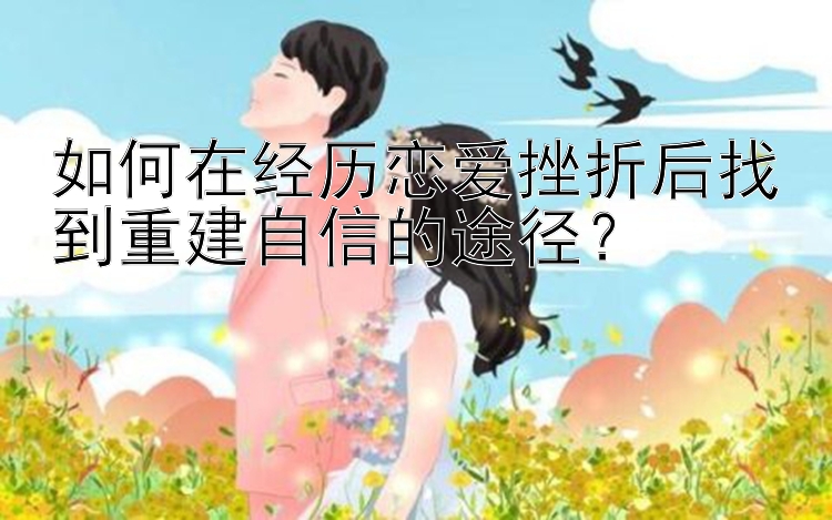 如何在经历恋爱挫折后找到重建自信的途径？