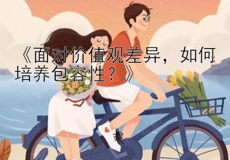 《面对价值观差异，如何培养包容性？》