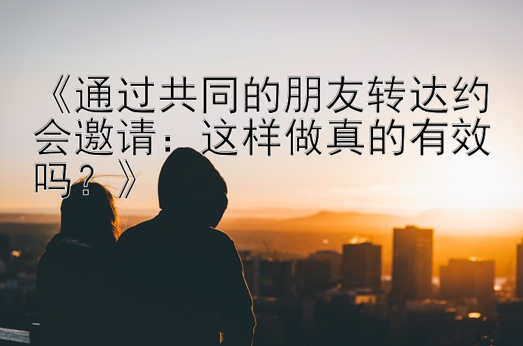 《通过共同的朋友转达约会邀请：这样做真的有效吗？》