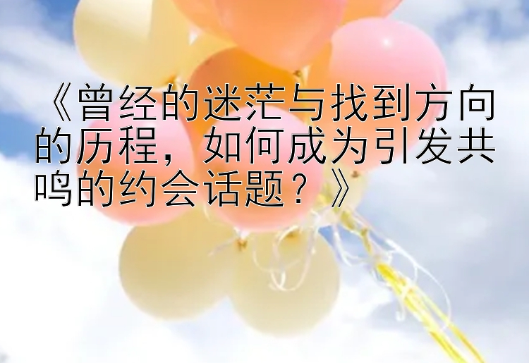 《曾经的迷茫与找到方向的历程，如何成为引发共鸣的约会话题？》