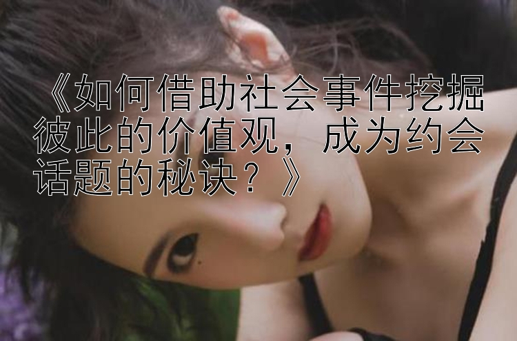 《如何借助社会事件挖掘彼此的价值观，成为约会话题的秘诀？》