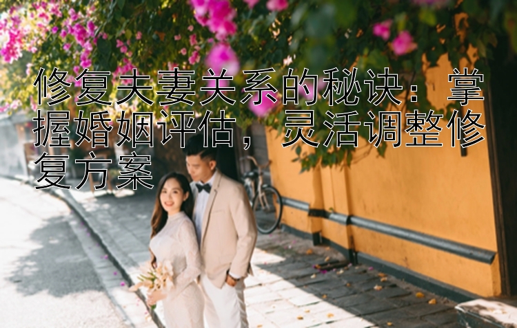 修复夫妻关系的秘诀：掌握婚姻评估，灵活调整修复方案