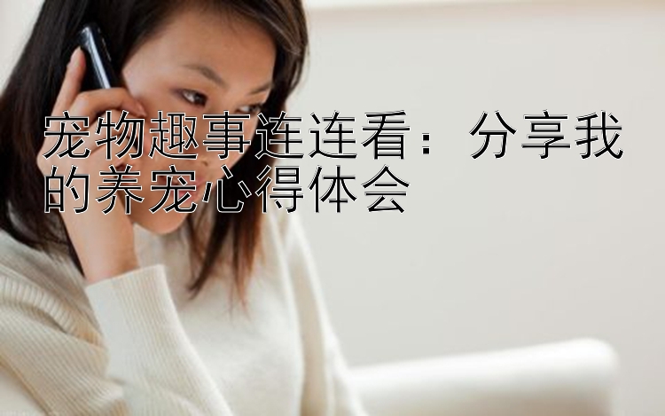 宠物趣事连连看：分享我的养宠心得体会