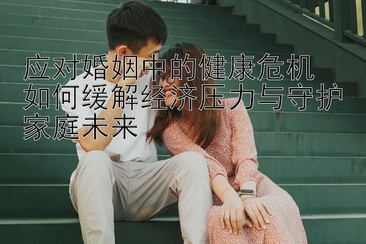 应对婚姻中的健康危机  
如何缓解经济压力与守护家庭未来