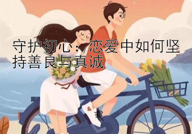 守护初心：恋爱中如何坚持善良与真诚