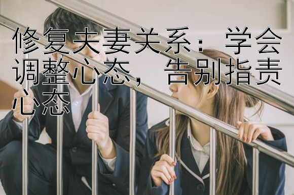 修复夫妻关系：学会调整心态，告别指责心态