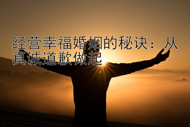 经营幸福婚姻的秘诀：从真诚道歉做起