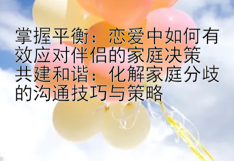 掌握平衡：恋爱中如何有效应对伴侣的家庭决策  
共建和谐：化解家庭分歧的沟通技巧与策略