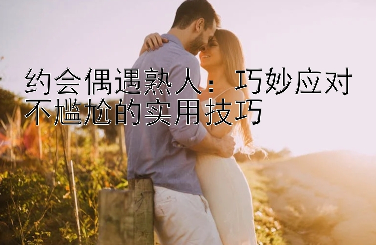 约会偶遇熟人：巧妙应对不尴尬的实用技巧