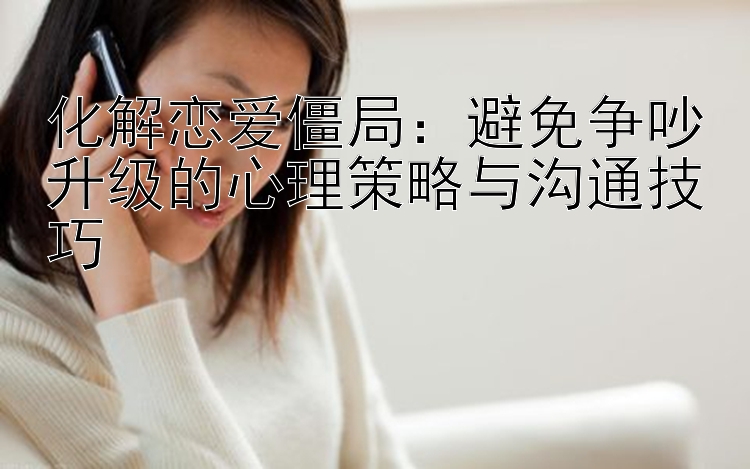 化解恋爱僵局：避免争吵升级的心理策略与沟通技巧