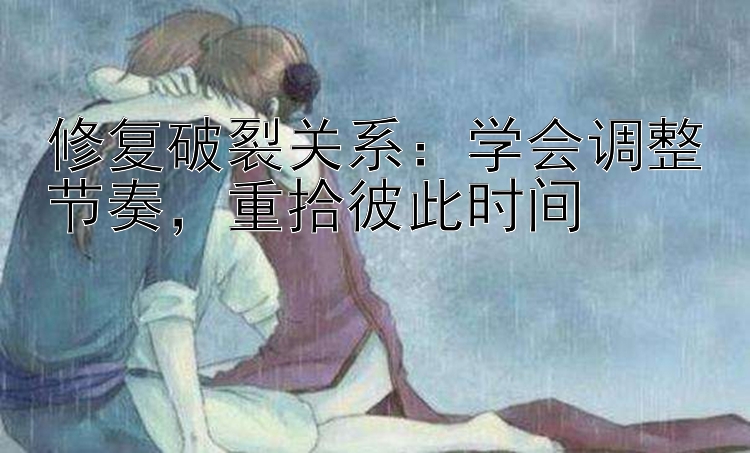 修复破裂关系：学会调整节奏，重拾彼此时间