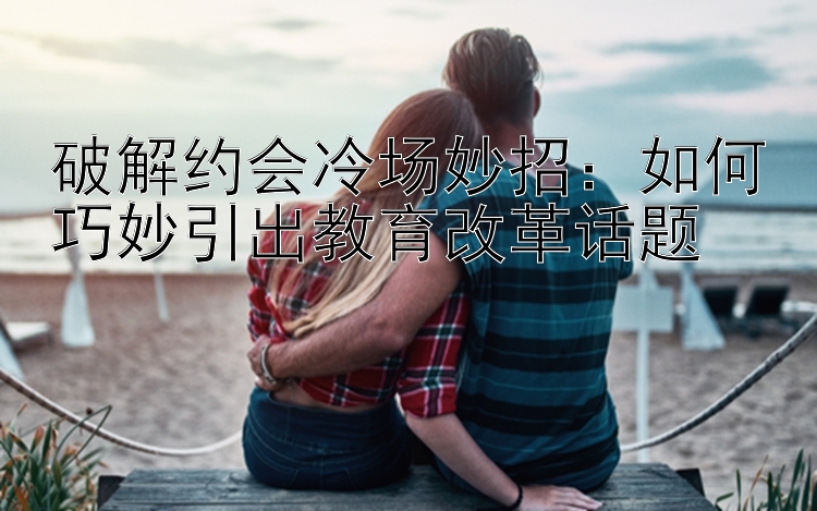 破解约会冷场妙招：如何巧妙引出教育改革话题